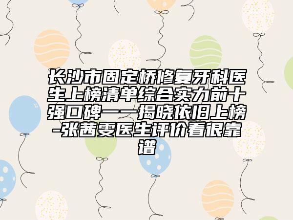 长沙市固定桥修复牙科医生上榜清单综合实力前十强口碑一一揭晓依旧上榜-张茜雯医生评价看很靠谱