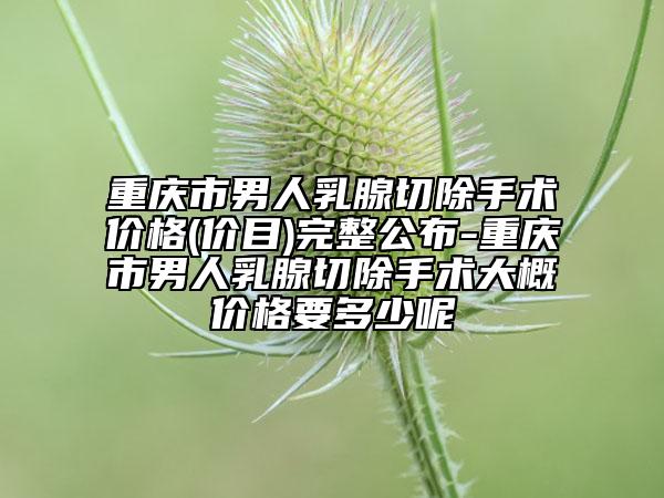 重庆市男人乳腺切除手术价格(价目)完整公布-重庆市男人乳腺切除手术大概价格要多少呢