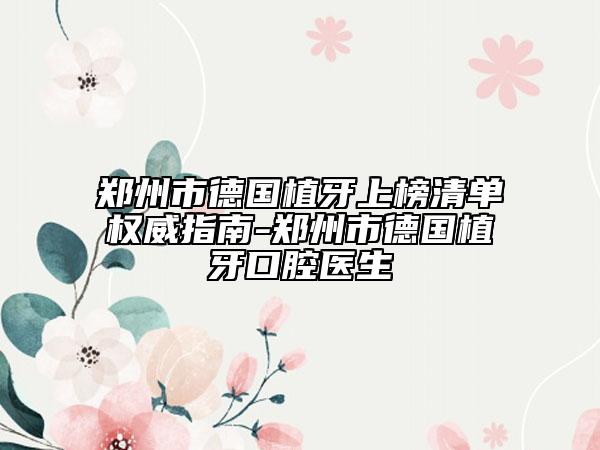 郑州市德国植牙上榜清单权威指南-郑州市德国植牙口腔医生