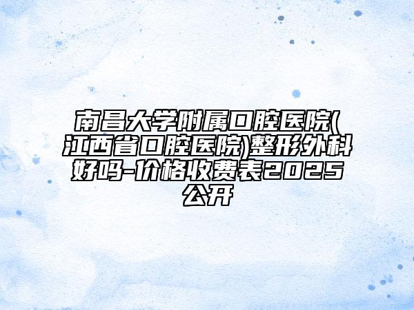 南昌大学附属口腔医院(江西省口腔医院)整形外科好吗-价格收费表2025公开