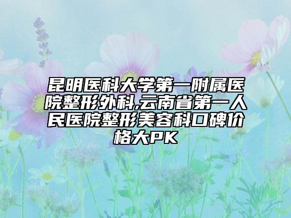 昆明医科大学第一附属医院整形外科,云南省第一人民医院整形美容科口碑价格大PK