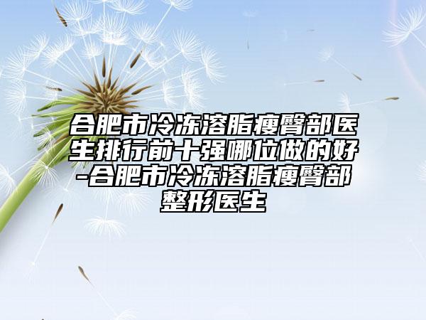合肥市冷冻溶脂瘦臀部医生排行前十强哪位做的好-合肥市冷冻溶脂瘦臀部整形医生
