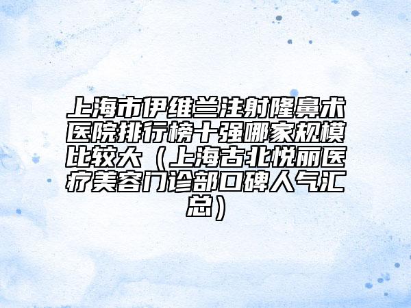 上海市伊维兰注射隆鼻术医院排行榜十强哪家规模比较大（上海古北悦丽医疗美容门诊部口碑人气汇总）