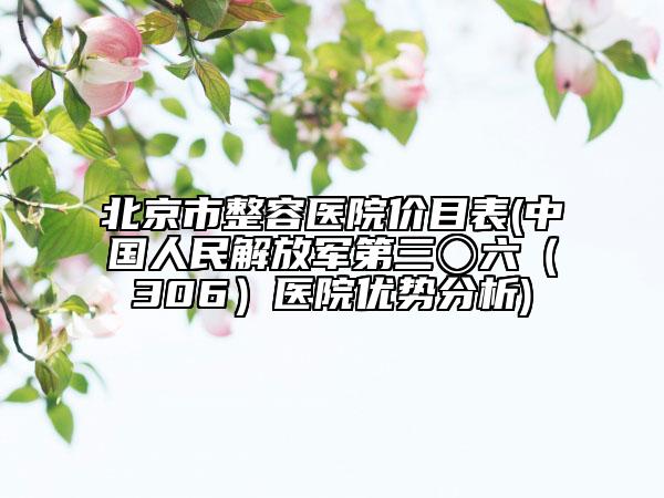 北京市整容医院价目表(中国人民解放军第三〇六（306）医院优势分析)