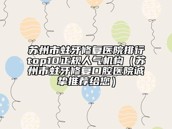 苏州市蛀牙修复医院排行top10正规人气机构（苏州市蛀牙修复口腔医院诚挚推荐给您）