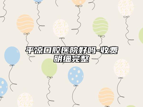 平凉口腔医院好吗-收费明细完整