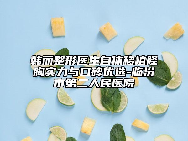 韩丽整形医生自体移植隆胸实力与口碑优选-临汾市第二人民医院