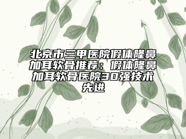 北京市三甲医院假体隆鼻加耳软骨推荐：假体隆鼻加耳软骨医院30强技术先进