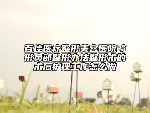 百佳医疗整形美容医院畸形鼻部整形办法整形术的术后护理工作怎么做