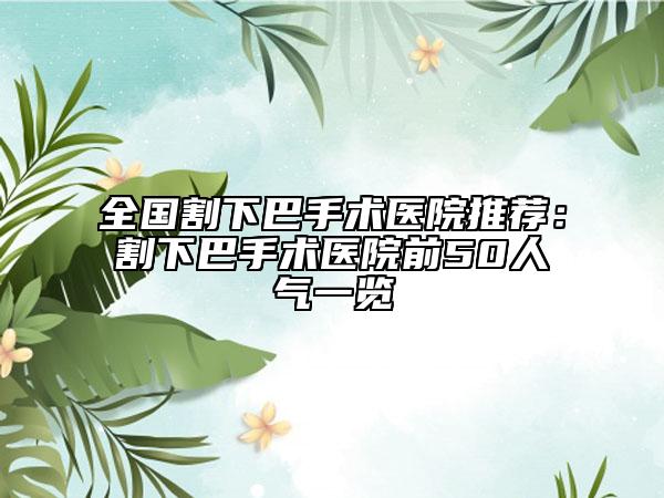 全国割下巴手术医院推荐：割下巴手术医院前50人气一览