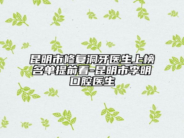昆明市修复洞牙医生上榜名单提前看-昆明市李明口腔医生