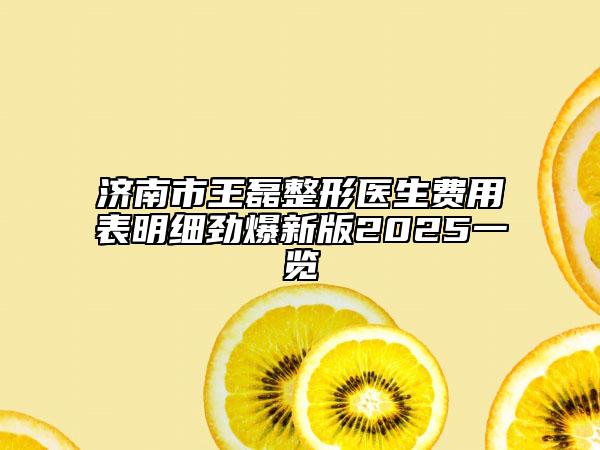 济南市王磊整形医生费用表明细劲爆新版2025一览