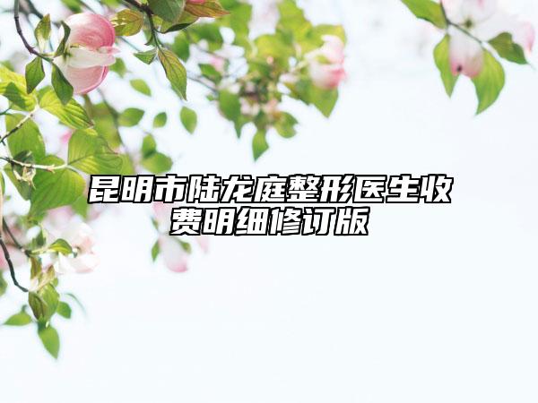 昆明市陆龙庭整形医生收费明细修订版