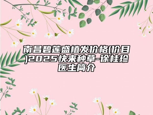 南昌碧莲盛植发价格(价目)2025快来种草-徐桂珍医生简介
