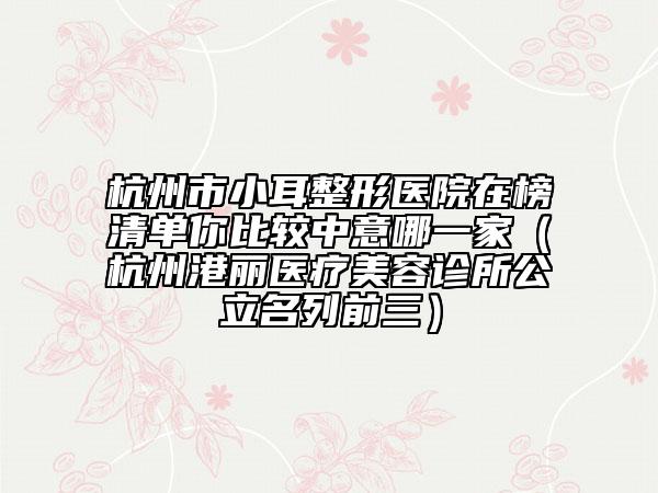 杭州市小耳整形医院在榜清单你比较中意哪一家（杭州港丽医疗美容诊所公立名列前三）