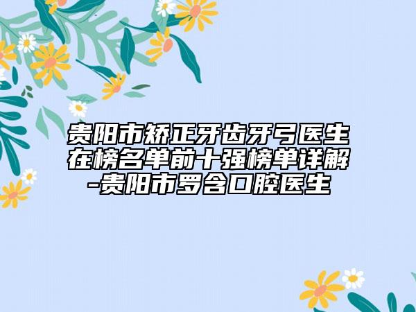 贵阳市矫正牙齿牙弓医生在榜名单前十强榜单详解-贵阳市罗含口腔医生