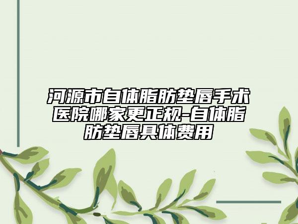 河源市自体脂肪垫唇手术医院哪家更正规-自体脂肪垫唇具体费用