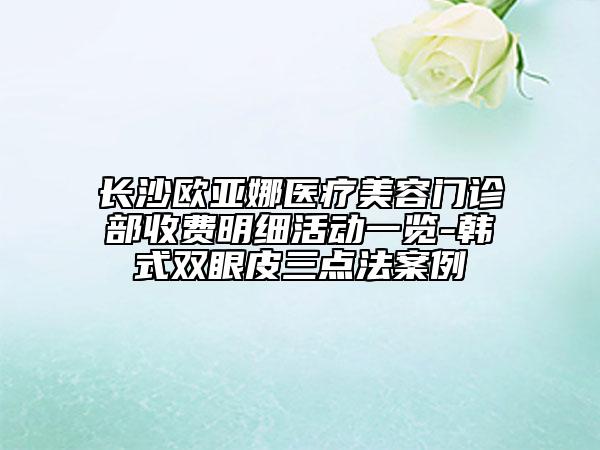 长沙欧亚娜医疗美容门诊部收费明细活动一览-韩式双眼皮三点法案例