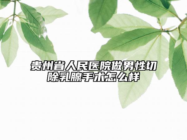贵州省人民医院做男性切除乳腺手术怎么样