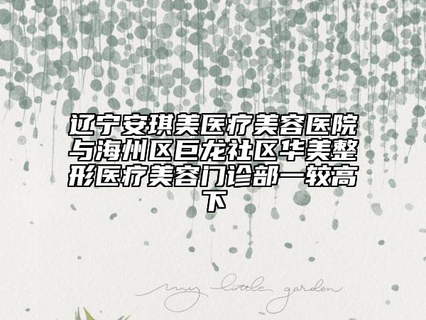 辽宁安琪美医疗美容医院与海州区巨龙社区华美整形医疗美容门诊部一较高下