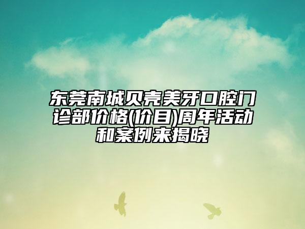 东莞南城贝壳美牙口腔门诊部价格(价目)周年活动和案例来揭晓
