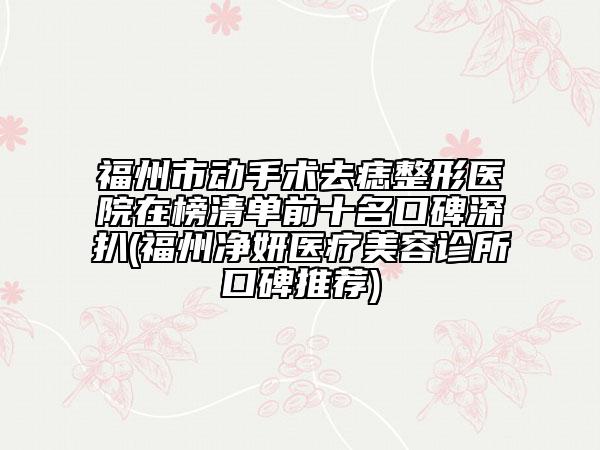 福州市动手术去痣整形医院在榜清单前十名口碑深扒(福州净妍医疗美容诊所口碑推荐)