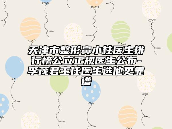 天津市整形鼻小柱医生排行榜公立正规医生公布-李茂君主任医生选他更靠谱