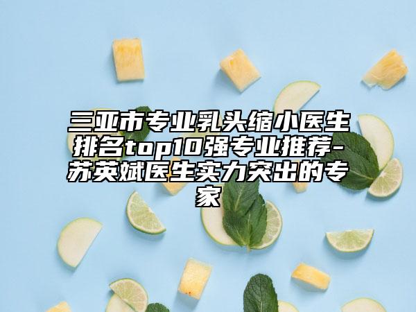 三亚市专业乳头缩小医生排名top10强专业推荐-苏英斌医生实力突出的专家
