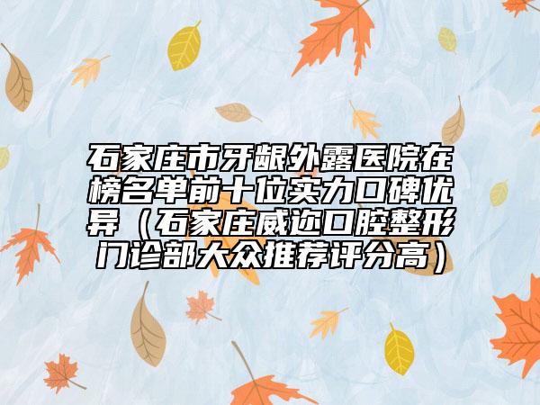 石家庄市牙龈外露医院在榜名单前十位实力口碑优异（石家庄威迩口腔整形门诊部大众推荐评分高）
