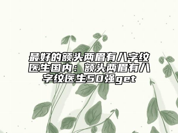 最好的额头两眉有八字纹医生国内：额头两眉有八字纹医生50强get