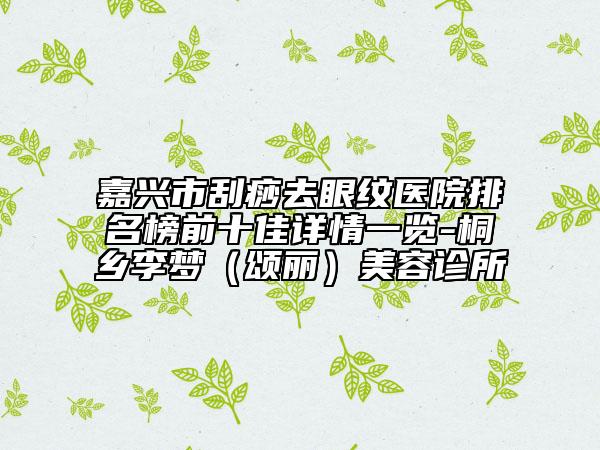 嘉兴市刮痧去眼纹医院排名榜前十佳详情一览-桐乡李梦（颂丽）美容诊所