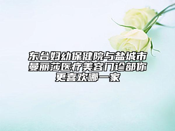 东台妇幼保健院与盐城市曼丽莎医疗美容门诊部你更喜欢哪一家