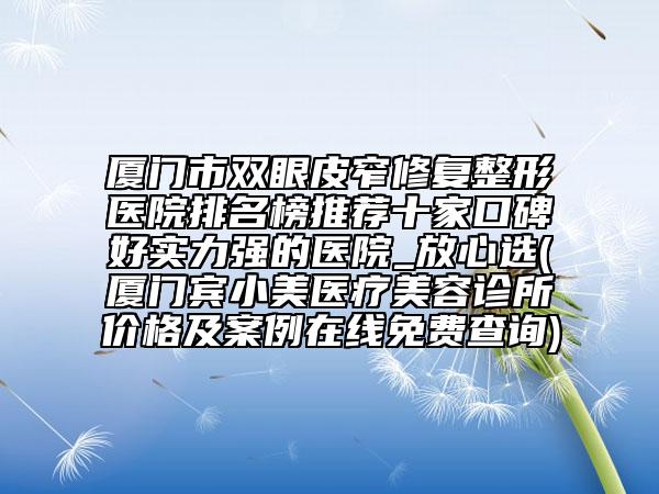 厦门市双眼皮窄修复整形医院排名榜推荐十家口碑好实力强的医院_放心选(厦门宾小美医疗美容诊所价格及案例在线免费查询)