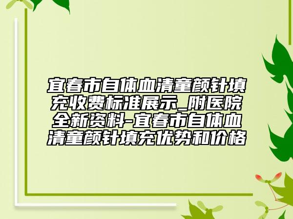 宜春市自体血清童颜针填充收费标准展示_附医院全新资料-宜春市自体血清童颜针填充优势和价格