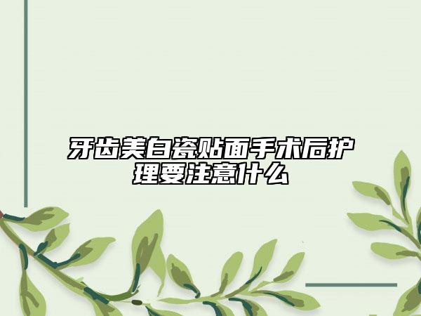 牙齿美白瓷贴面手术后护理要注意什么