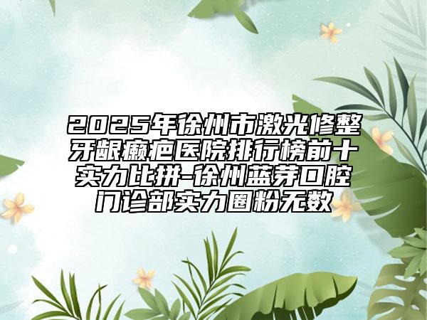 2025年徐州市激光修整牙龈癞疤医院排行榜前十实力比拼-徐州蓝芽口腔门诊部实力圈粉无数