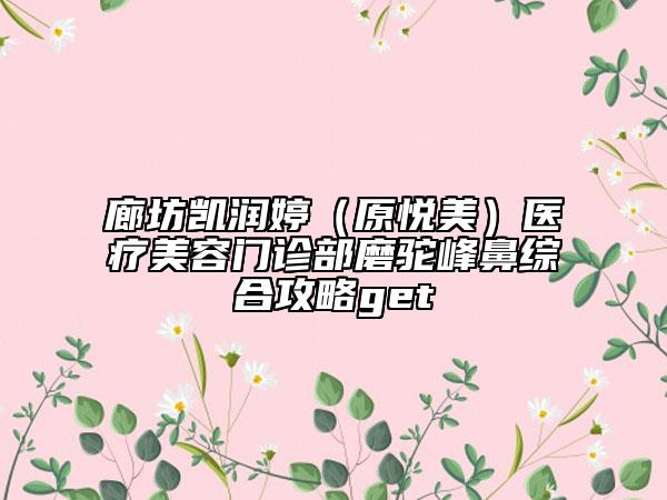 廊坊凯润婷（原悦美）医疗美容门诊部磨驼峰鼻综合攻略get