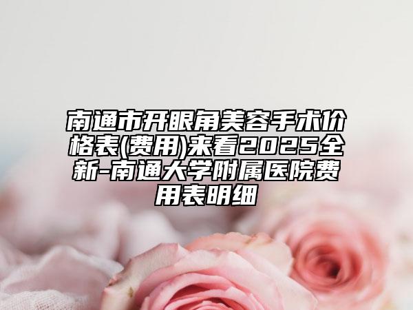 南通市开眼角美容手术价格表(费用)来看2025全新-南通大学附属医院费用表明细