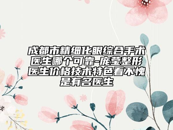 成都市精细化眼综合手术医生哪个可靠-庞莹整形医生价格技术特色看不愧是有名医生