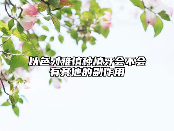 以色列雅植种植牙会不会有其他的副作用
