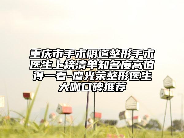 重庆市手术阴道整形手术医生上榜清单知名度高值得一看-廖光荣整形医生大咖口碑推荐