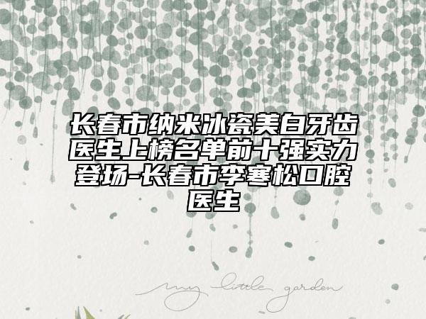 长春市纳米冰瓷美白牙齿医生上榜名单前十强实力登场-长春市李寒松口腔医生