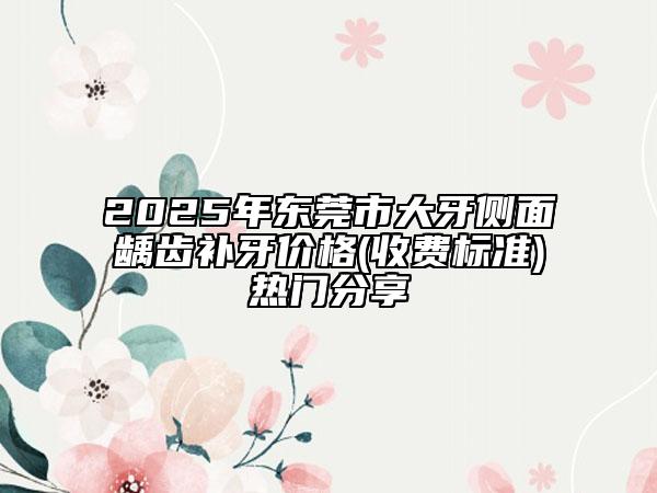 2025年东莞市大牙侧面龋齿补牙价格(收费标准)热门分享