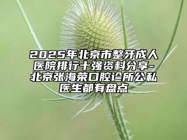 2025年北京市整牙成人医院排行十强资料分享-北京张海荣口腔诊所公私医生都有盘点