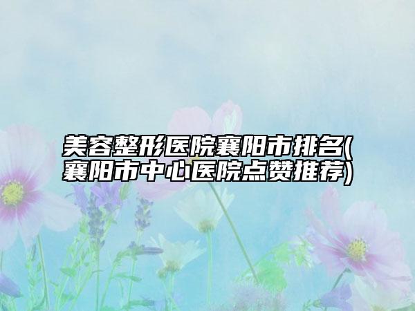 美容整形医院襄阳市排名(襄阳市中心医院点赞推荐)