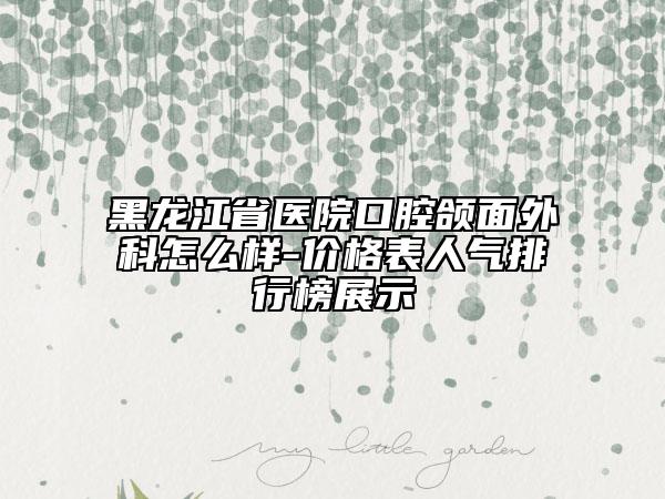 黑龙江省医院口腔颌面外科怎么样-价格表人气排行榜展示
