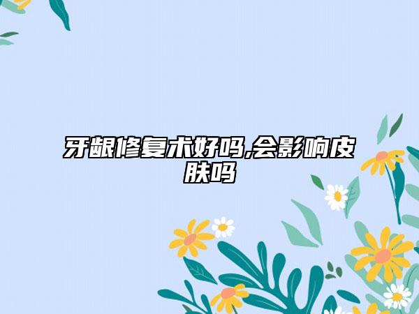 牙龈修复术好吗,会影响皮肤吗
