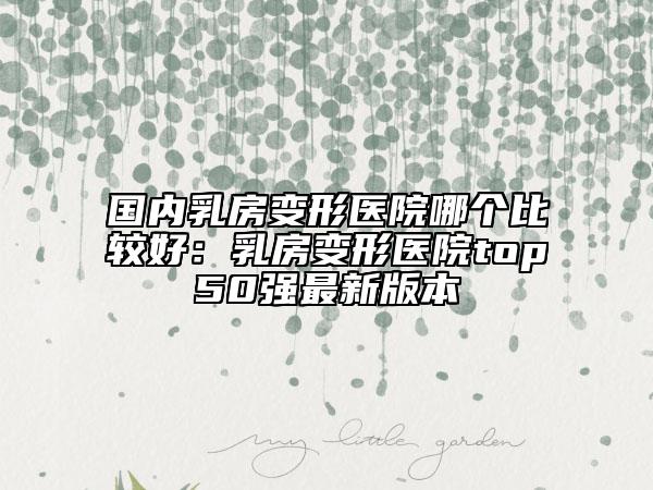 国内乳房变形医院哪个比较好：乳房变形医院top50强最新版本