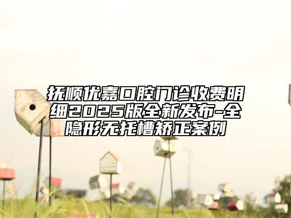 抚顺优嘉口腔门诊收费明细2025版全新发布-全隐形无托槽矫正案例