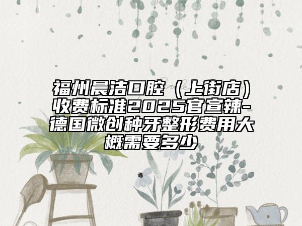 福州晨洁口腔（上街店）收费标准2025官宣辣-德国微创种牙整形费用大概需要多少